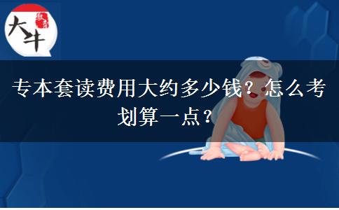 專本套讀費(fèi)用大約多少錢？怎么考劃算一點(diǎn)？