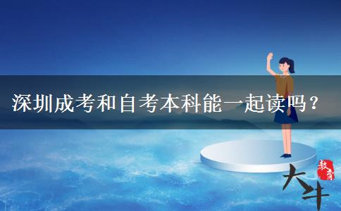 深圳成考和自考本科能一起讀嗎？
