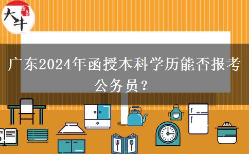 廣東2024年函授本科學(xué)歷能否報考公務(wù)員？