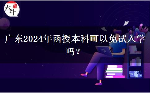 廣東2024年函授本科可以免試入學(xué)嗎？