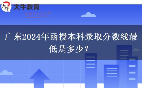 廣東2024年函授本科錄取分?jǐn)?shù)線最低是多少？