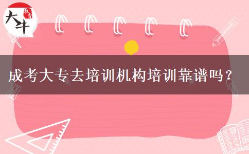 成考大專去培訓機構培訓靠譜嗎？