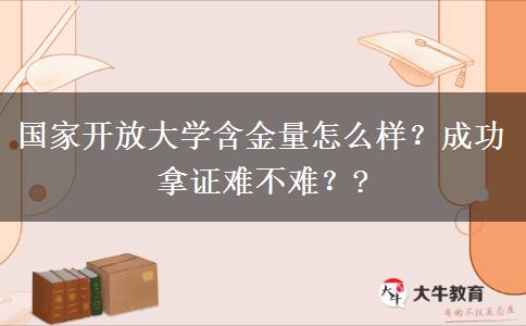 國家開放大學(xué)含金量怎么樣？成功拿證難不難？?