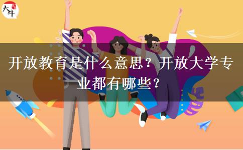 開放教育是什么意思？開放大學(xué)專業(yè)都有哪些？