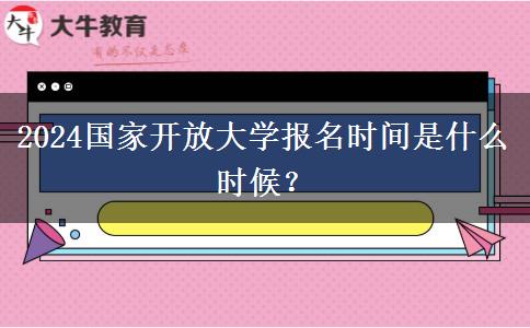 2024國家開放大學報名時間是什么時候？