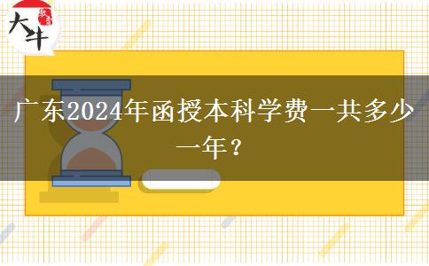 廣東2024年函授本科學(xué)費(fèi)一共多少一年？