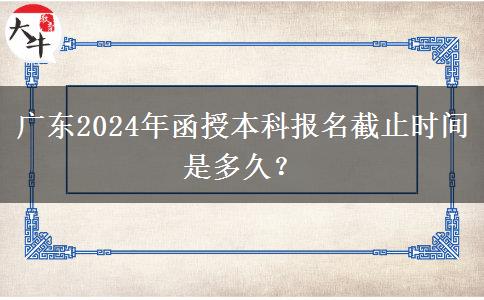 廣東2024年函授本科報(bào)名截止時(shí)間是多久？