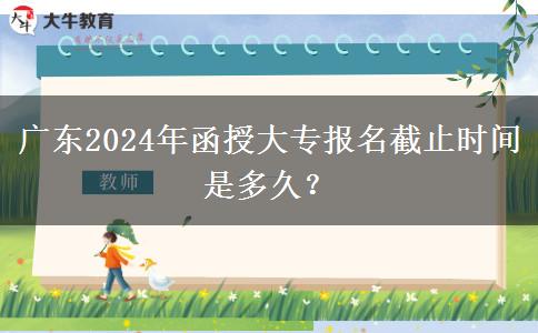廣東2024年函授大專報名截止時間是多久？