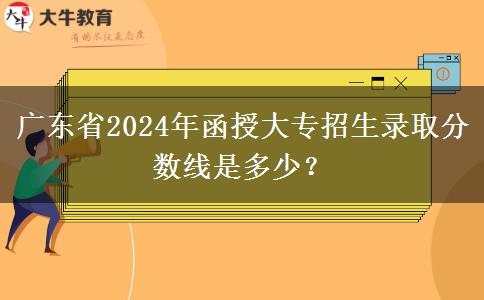 廣東省2024年函授大專(zhuān)招生錄取分?jǐn)?shù)線(xiàn)是多少？
