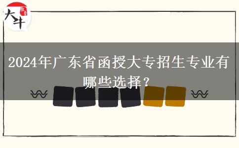 2024年廣東省函授大專招生專業(yè)有哪些選擇？