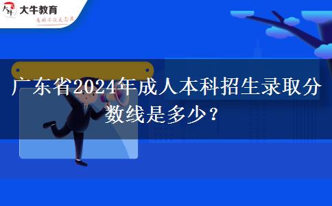 廣東省2024年成人本科招生錄取分?jǐn)?shù)線是多少？