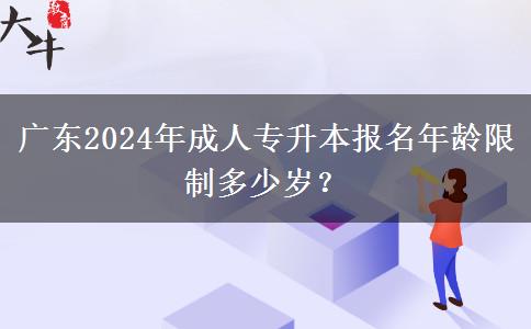 廣東2024年成人專升本報(bào)名年齡限制多少歲？