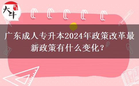 廣東成人專升本2024年政策改革最新政策有什么變化？