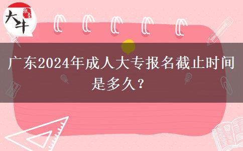 廣東2024年成人大專報名截止時間是多久？