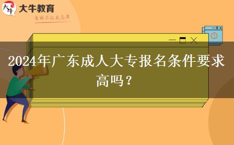 2024年廣東成人大專報(bào)名條件要求高嗎？