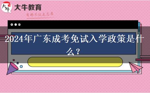 2024年廣東成考免試入學(xué)政策是什么？