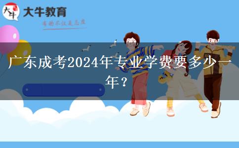 廣東成考2024年專業(yè)學費要多少一年？