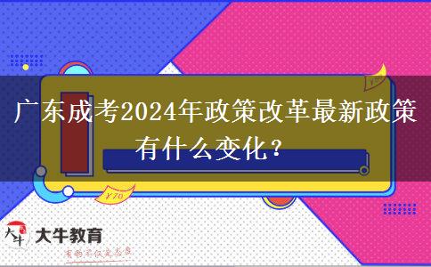 廣東成考2024年政策改革最新政策有什么變化？