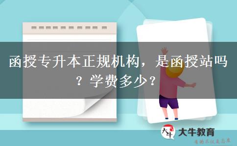 函授專升本正規(guī)機(jī)構(gòu)，是函授站嗎？學(xué)費(fèi)多少？