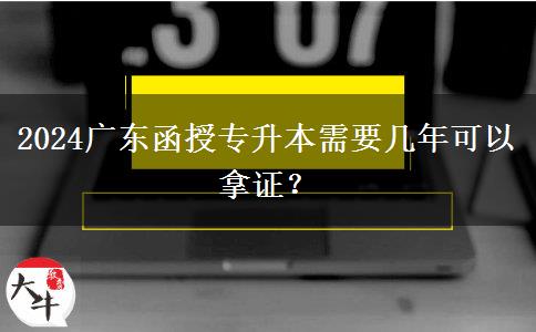 2024廣東函授專升本需要幾年可以拿證？