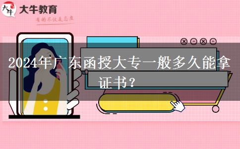 2024年廣東函授大專一般多久能拿證書？
