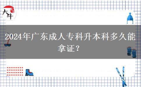 2024年廣東成人專(zhuān)科升本科多久能拿證？