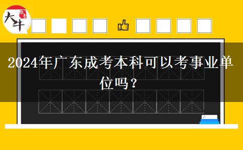 2024年廣東成考本科可以考事業(yè)單位嗎？