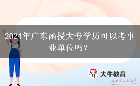 2024年廣東函授大專學(xué)歷可以考事業(yè)單位嗎？