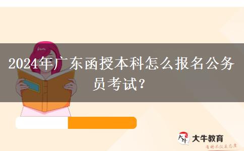 2024年廣東函授本科怎么報(bào)名公務(wù)員考試？