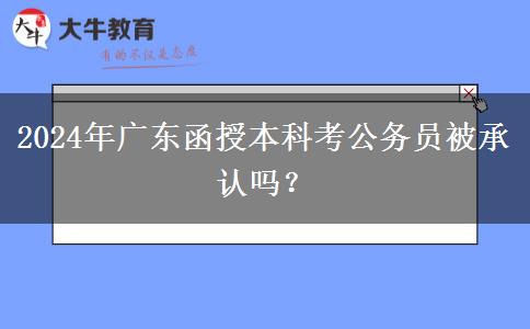 2024年廣東函授本科考公務(wù)員被承認(rèn)嗎？