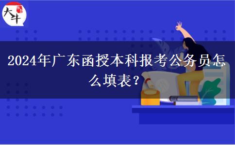 2024年廣東函授本科報考公務(wù)員怎么填表？