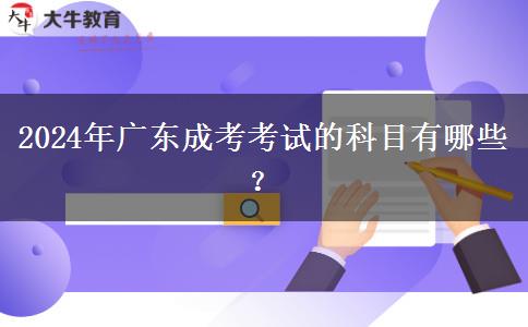 2024年廣東成考考試的科目有哪些？