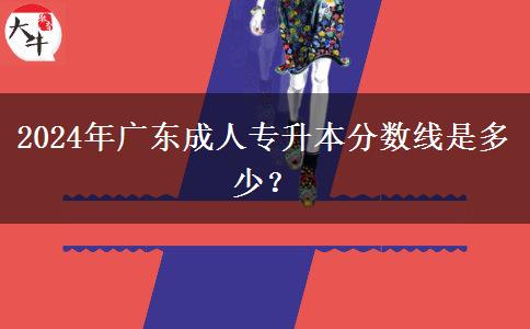 2024年廣東成人專升本分?jǐn)?shù)線是多少？