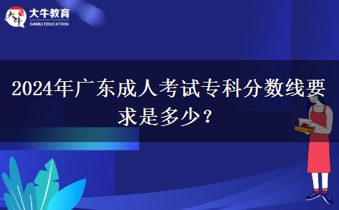 2024年廣東成人考試?？品?jǐn)?shù)線要求是多少？