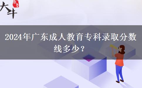 2024年廣東成人教育專(zhuān)科錄取分?jǐn)?shù)線多少？