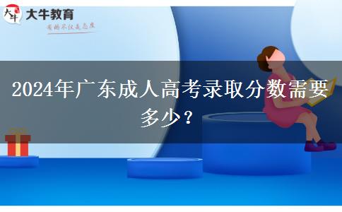 2024年廣東成人高考錄取分?jǐn)?shù)需要多少？