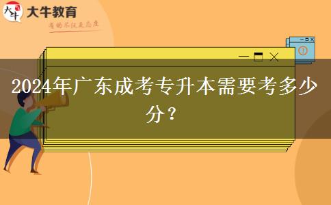 2024年廣東成考專升本需要考多少分？