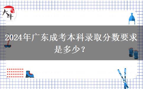 2024年廣東成考本科錄取分?jǐn)?shù)要求是多少？