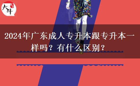 2024年廣東成人專升本跟專升本一樣嗎？有什么區(qū)別？