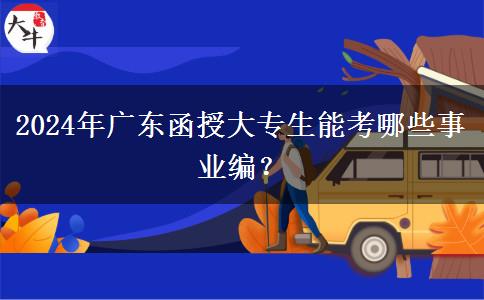 2024年廣東函授大專生能考哪些事業(yè)編？