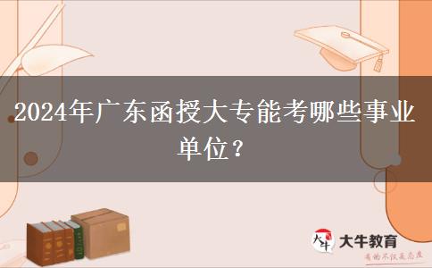 2024年廣東函授大專能考哪些事業(yè)單位？