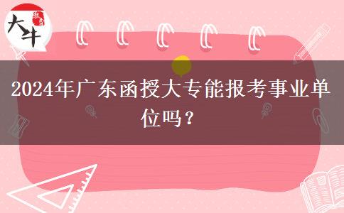 2024年廣東函授大專(zhuān)能報(bào)考事業(yè)單位嗎？