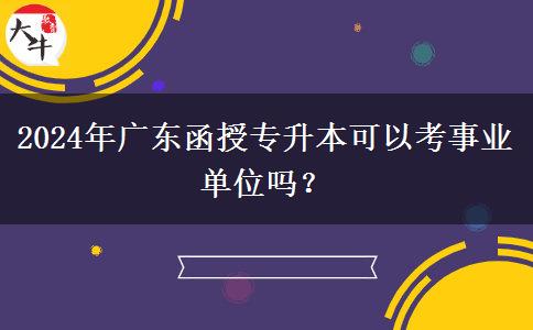 2024年廣東函授專升本可以考事業(yè)單位嗎？