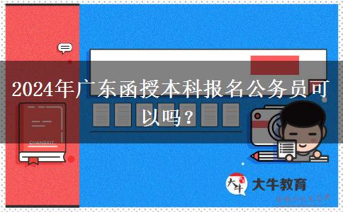 2024年廣東函授本科報(bào)名公務(wù)員可以嗎？