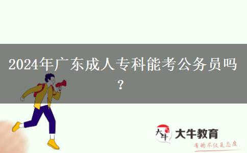 2024年廣東成人專(zhuān)科能考公務(wù)員嗎？