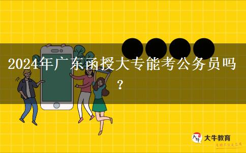 2024年廣東函授大專能考公務員嗎？