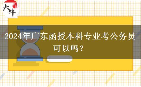 2024年廣東函授本科專業(yè)考公務(wù)員可以嗎？