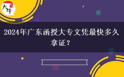 2024年廣東函授大專(zhuān)文憑最快多久拿證？