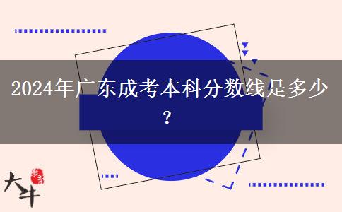 2024年廣東成考本科分?jǐn)?shù)線是多少？