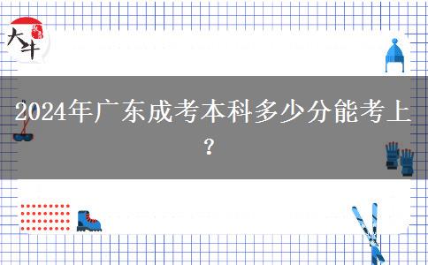 2024年廣東成考本科多少分能考上？